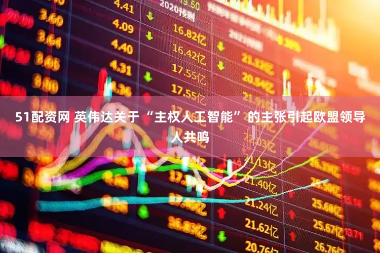 51配资网 英伟达关于 “主权人工智能” 的主张引起欧盟领导人共鸣