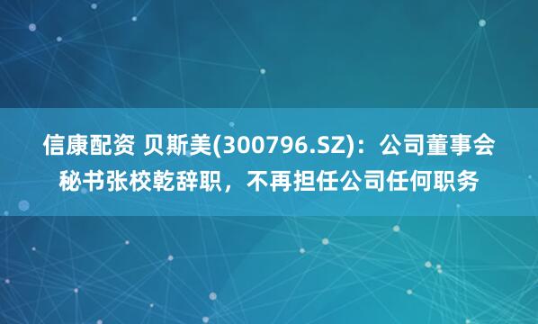 信康配资 贝斯美(300796.SZ)：公司董事会秘书张校乾辞职，不再担任公司任何职务