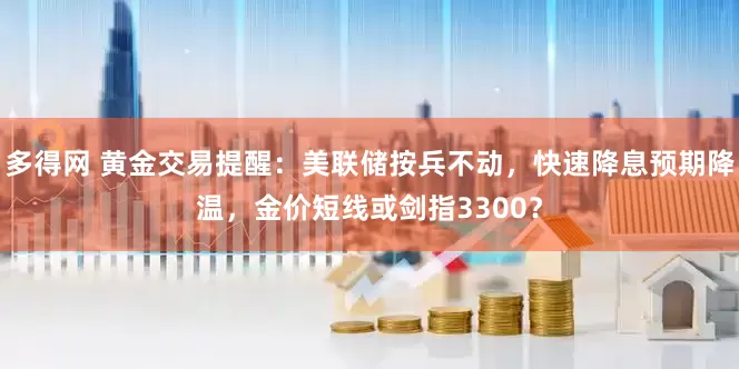 多得网 黄金交易提醒：美联储按兵不动，快速降息预期降温，金价短线或剑指3300？