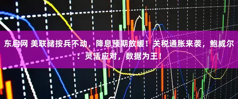 东启网 美联储按兵不动，降息预期放缓！关税通胀来袭，鲍威尔：灵活应对，数据为王！