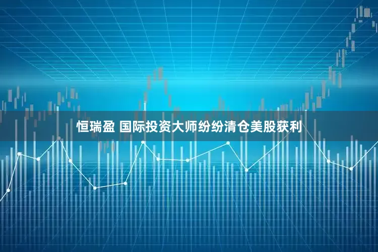 恒瑞盈 国际投资大师纷纷清仓美股获利