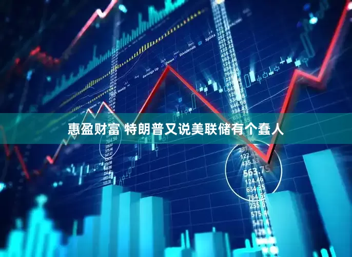 惠盈财富 特朗普又说美联储有个蠢人