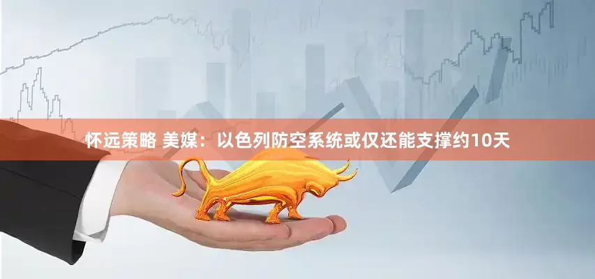 怀远策略 美媒：以色列防空系统或仅还能支撑约10天