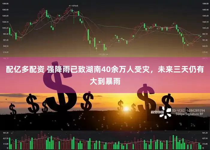 配亿多配资 强降雨已致湖南40余万人受灾，未来三天仍有大到暴雨