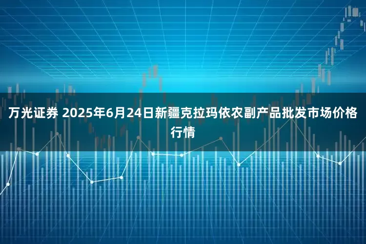 万光证券 2025年6月24日新疆克拉玛依农副产品批发市场价格行情