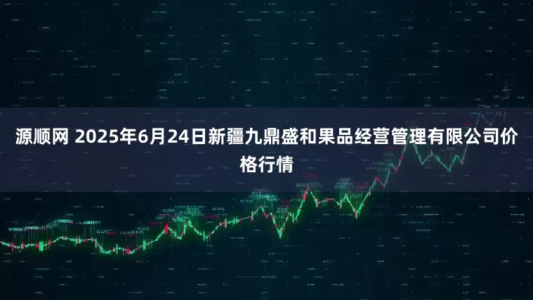 源顺网 2025年6月24日新疆九鼎盛和果品经营管理有限公司价格行情