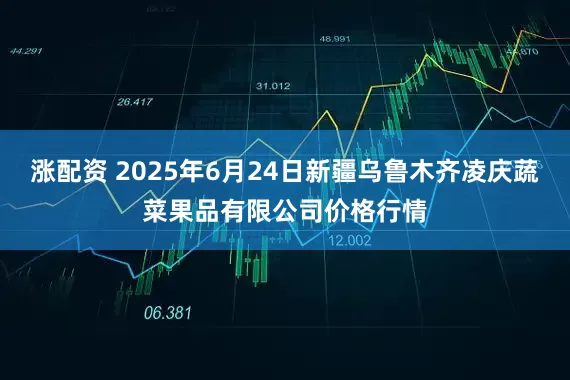 涨配资 2025年6月24日新疆乌鲁木齐凌庆蔬菜果品有限公司价格行情
