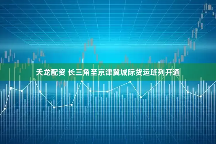 天龙配资 长三角至京津冀城际货运班列开通