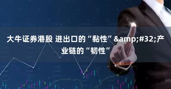 大牛证券港股 进出口的“黏性”&#32;产业链的“韧性”