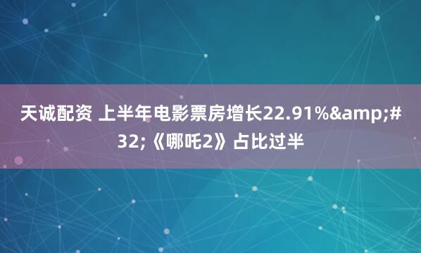 天诚配资 上半年电影票房增长22.91%&#32;《哪吒2》占比过半