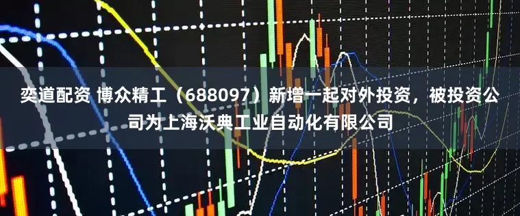 奕道配资 博众精工（688097）新增一起对外投资，被投资公司为上海沃典工业自动化有限公司