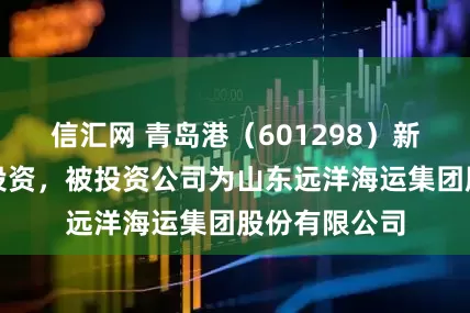 信汇网 青岛港（601298）新增一起对外投资，被投资公司为山东远洋海运集团股份有限公司