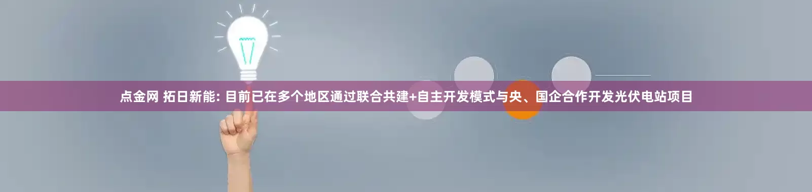 点金网 拓日新能: 目前已在多个地区通过联合共建+自主开发模式与央、国企合作开发光伏电站项目