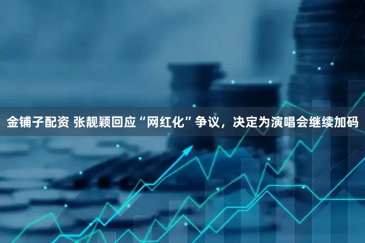 金铺子配资 张靓颖回应“网红化”争议，决定为演唱会继续加码