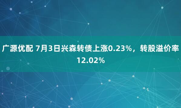 广源优配 7月3日兴森转债上涨0.23%，转股溢价率12.02%