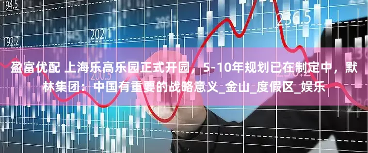 盈富优配 上海乐高乐园正式开园，5-10年规划已在制定中，默林集团：中国有重要的战略意义_金山_度假区_娱乐