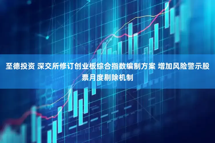 至德投资 深交所修订创业板综合指数编制方案 增加风险警示股票月度剔除机制