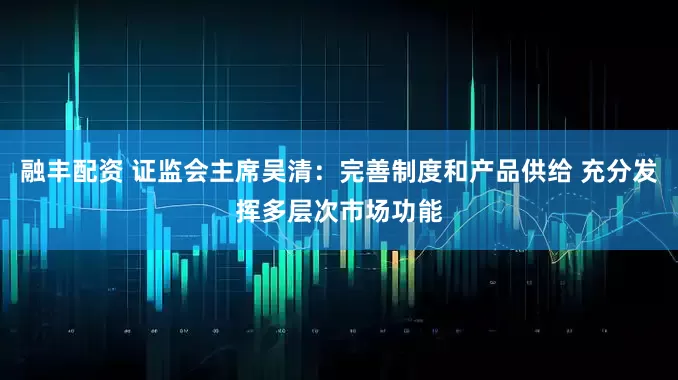 融丰配资 证监会主席吴清：完善制度和产品供给 充分发挥多层次市场功能