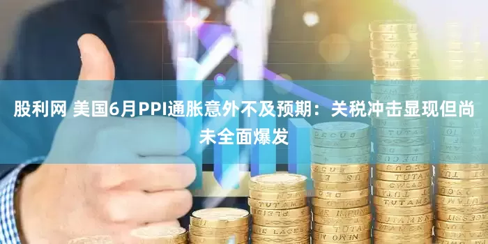 股利网 美国6月PPI通胀意外不及预期：关税冲击显现但尚未全面爆发