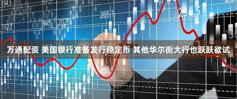 万通配资 美国银行准备发行稳定币 其他华尔街大行也跃跃欲试