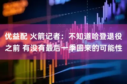 优益配 火箭记者：不知道哈登退役之前 有没有最后一季回来的可能性
