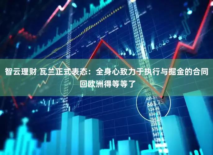 智云理财 瓦兰正式表态：全身心致力于执行与掘金的合同 回欧洲得等等了