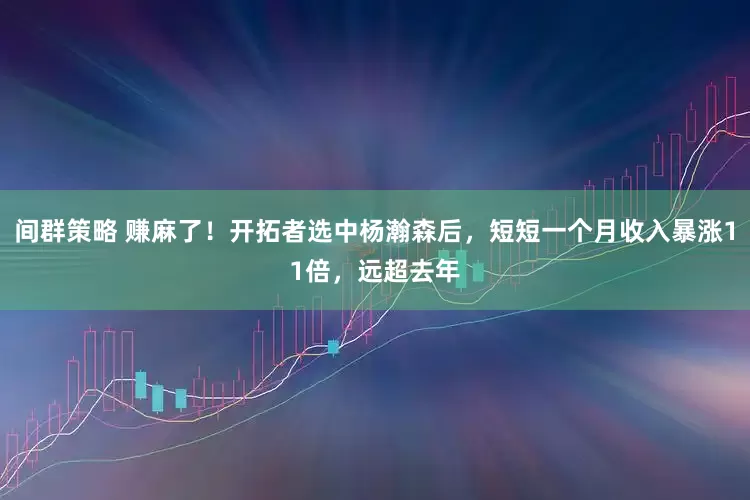 间群策略 赚麻了！开拓者选中杨瀚森后，短短一个月收入暴涨11倍，远超去年