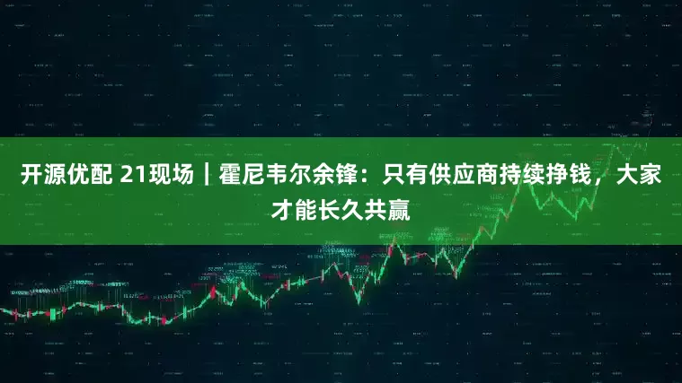 开源优配 21现场｜霍尼韦尔余锋：只有供应商持续挣钱，大家才能长久共赢