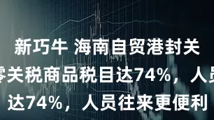 新巧牛 海南自贸港封关倒计时：零关税商品税目达74%，人员往来更便利