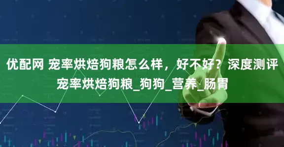 优配网 宠率烘焙狗粮怎么样，好不好？深度测评宠率烘焙狗粮_狗狗_营养_肠胃