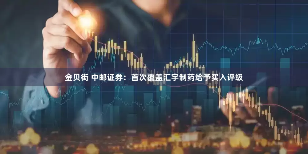 金贝街 中邮证券：首次覆盖汇宇制药给予买入评级