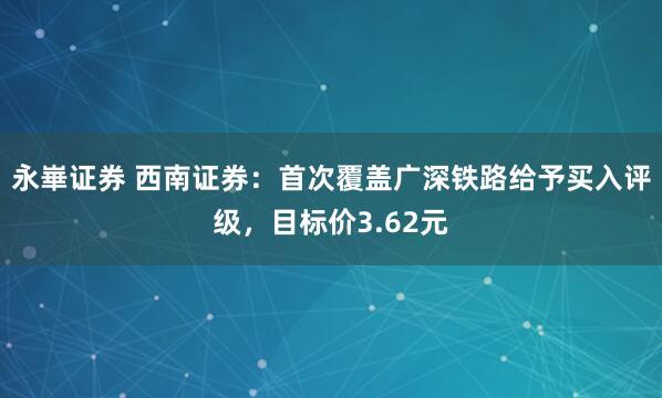 永崋证券 西南证券：首次覆盖广深铁路给予买入评级，目标价3.62元