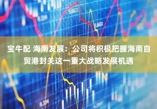 宝牛配 海南发展：公司将积极把握海南自贸港封关这一重大战略发展机遇
