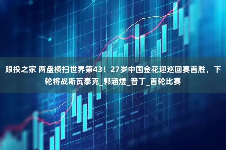 跟投之家 两盘横扫世界第43！27岁中国金花迎巡回赛首胜，下轮将战斯瓦泰克_郭涵煜_普丁_首轮比赛
