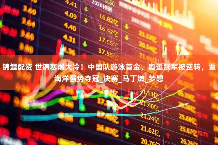 锦鲤配资 世锦赛爆大冷！中国队游泳首金，奥运冠军被逆转，覃海洋强势夺冠_决赛_马丁嫩_梦想