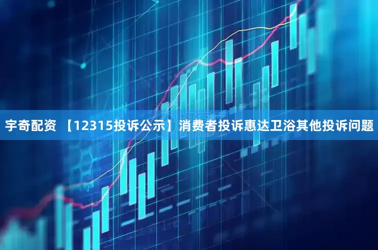 宇奇配资 【12315投诉公示】消费者投诉惠达卫浴其他投诉问题