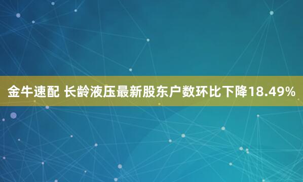 金牛速配 长龄液压最新股东户数环比下降18.49%