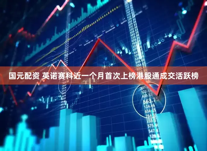 国元配资 英诺赛科近一个月首次上榜港股通成交活跃榜