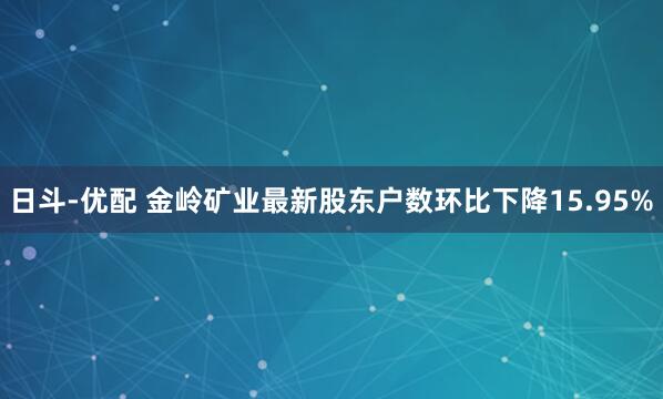 日斗-优配 金岭矿业最新股东户数环比下降15.95%