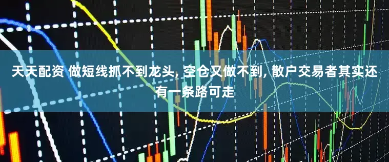 天天配资 做短线抓不到龙头, 空仓又做不到, 散户交易者其实还有一条路可走