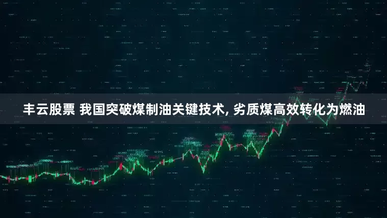 丰云股票 我国突破煤制油关键技术, 劣质煤高效转化为燃油