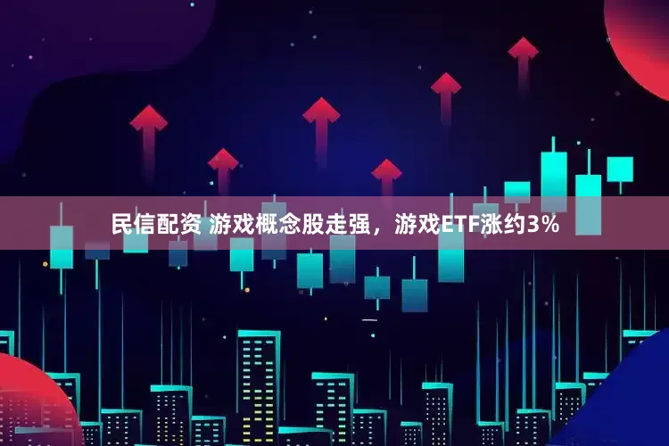 民信配资 游戏概念股走强，游戏ETF涨约3%