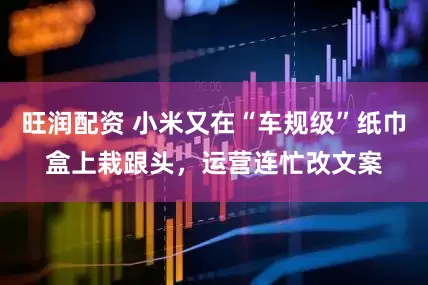 旺润配资 小米又在“车规级”纸巾盒上栽跟头，运营连忙改文案