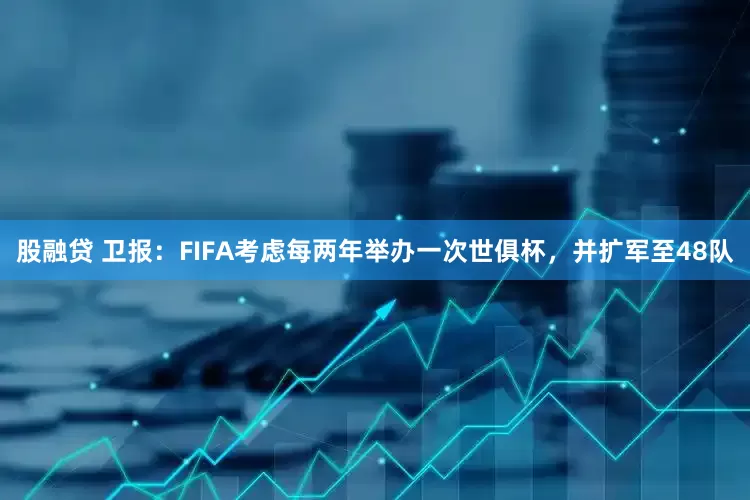 股融贷 卫报：FIFA考虑每两年举办一次世俱杯，并扩军至48队