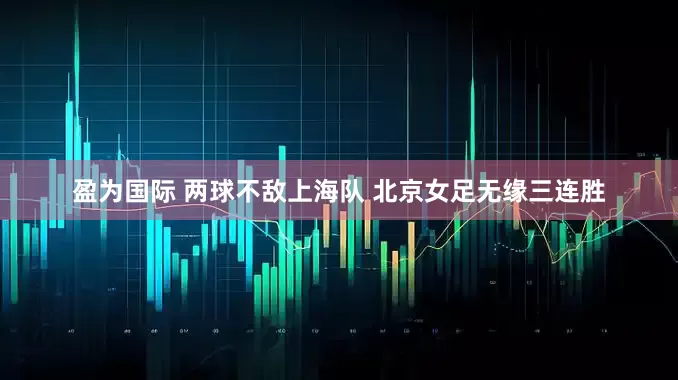 盈为国际 两球不敌上海队 北京女足无缘三连胜