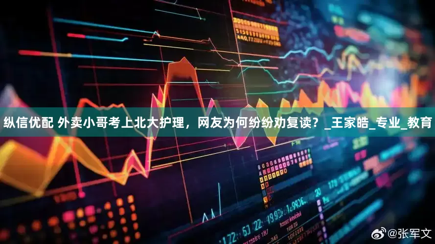 纵信优配 外卖小哥考上北大护理，网友为何纷纷劝复读？_王家皓_专业_教育