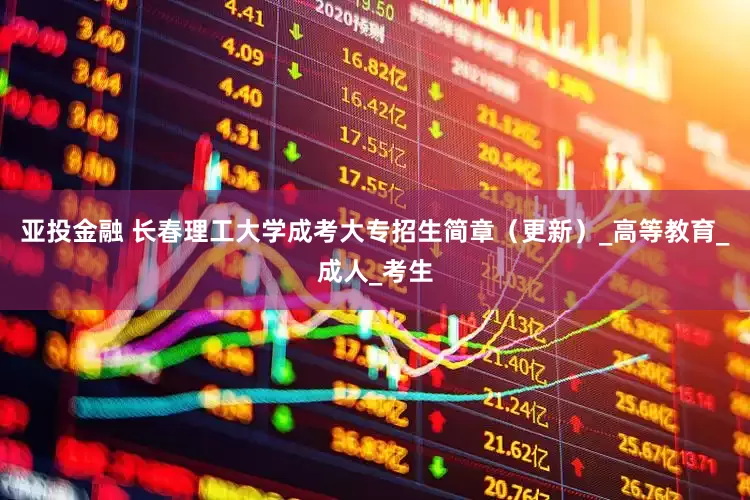 亚投金融 长春理工大学成考大专招生简章（更新）_高等教育_成人_考生