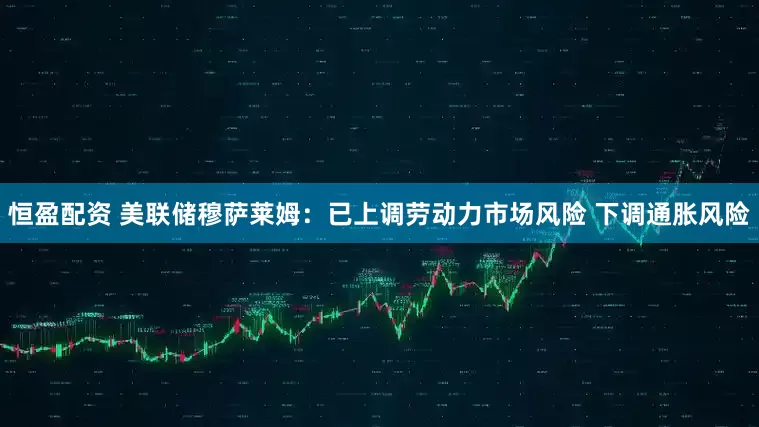 恒盈配资 美联储穆萨莱姆：已上调劳动力市场风险 下调通胀风险