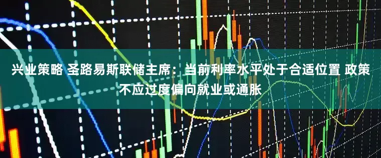 兴业策略 圣路易斯联储主席：当前利率水平处于合适位置 政策不应过度偏向就业或通胀