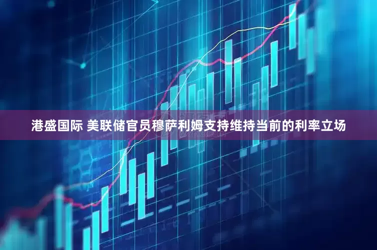 港盛国际 美联储官员穆萨利姆支持维持当前的利率立场